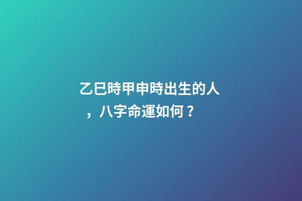 乙巳時甲申時出生的人，八字命運如何？